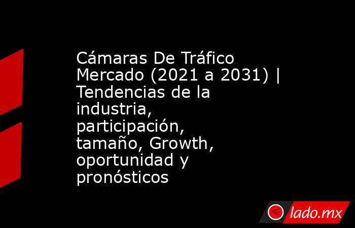 Cámaras De Tráfico Mercado (2021 a 2031) | Tendencias de la industria, participación, tamaño, Growth, oportunidad y pronósticos. Noticias en tiempo real