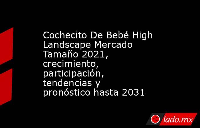 Cochecito De Bebé High Landscape Mercado Tamaño 2021, crecimiento, participación, tendencias y pronóstico hasta 2031. Noticias en tiempo real