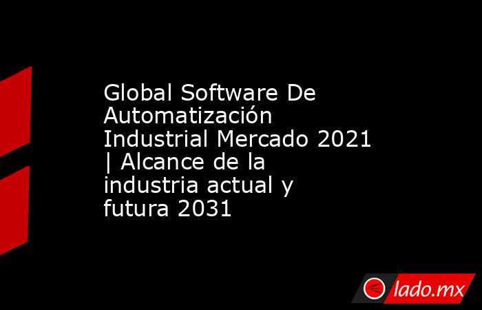 Global Software De Automatización Industrial Mercado 2021 | Alcance de la industria actual y futura 2031. Noticias en tiempo real