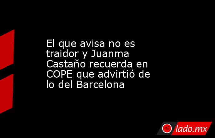 El que avisa no es traidor y Juanma Castaño recuerda en COPE que advirtió de lo del Barcelona. Noticias en tiempo real