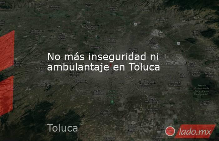 No más inseguridad ni ambulantaje en Toluca. Noticias en tiempo real