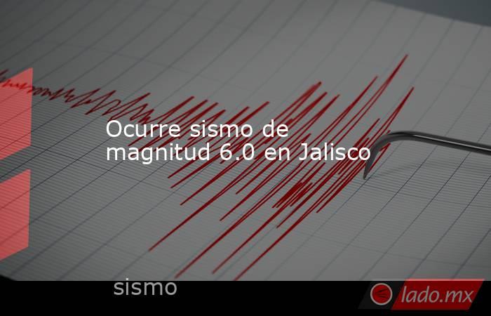 Ocurre sismo de magnitud 6.0 en Jalisco. Noticias en tiempo real