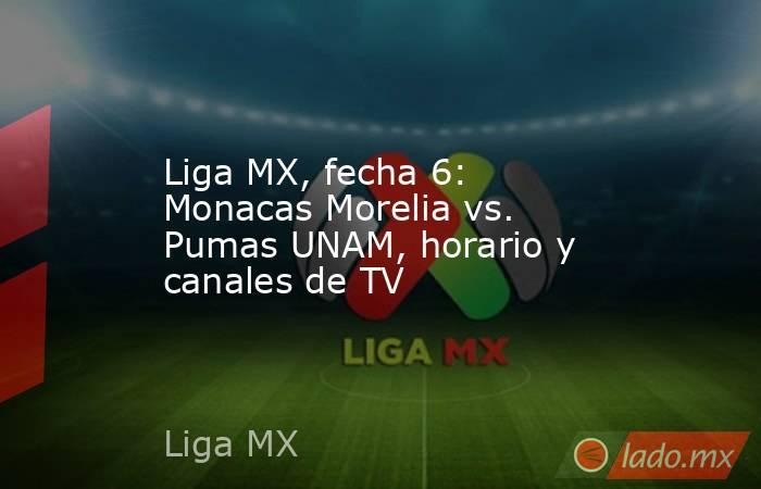 Liga MX, fecha 6: Monacas Morelia vs. Pumas UNAM, horario y canales de TV. Noticias en tiempo real