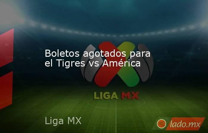 Boletos agotados para el Tigres vs América
. Noticias en tiempo real