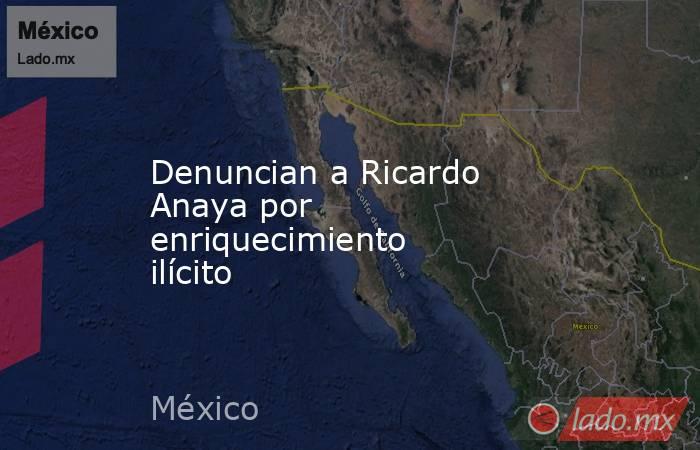 Denuncian a Ricardo Anaya por enriquecimiento ilícito. Noticias en tiempo real