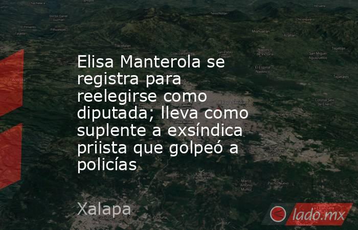Elisa Manterola se registra para reelegirse como diputada; lleva como suplente a exsíndica priista que golpeó a policías. Noticias en tiempo real