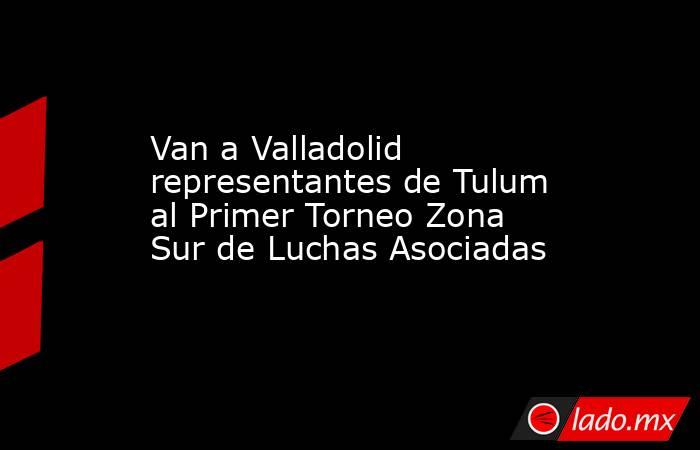 Van a Valladolid representantes de Tulum al Primer Torneo Zona Sur de Luchas Asociadas. Noticias en tiempo real