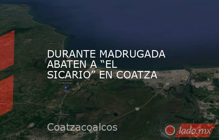 DURANTE MADRUGADA ABATEN A “EL SICARIO” EN COATZA. Noticias en tiempo real
