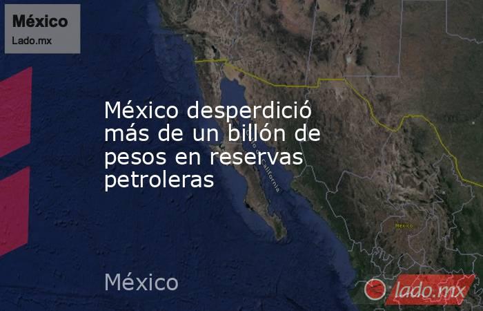 México desperdició más de un billón de pesos en reservas petroleras. Noticias en tiempo real