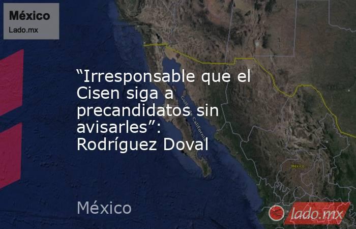 “Irresponsable que el Cisen siga a precandidatos sin avisarles”: Rodríguez Doval. Noticias en tiempo real
