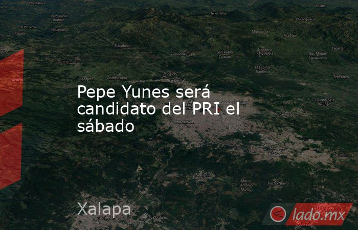 Pepe Yunes será candidato del PRI el sábado. Noticias en tiempo real