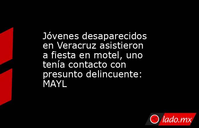 Jóvenes desaparecidos en Veracruz asistieron a fiesta en motel, uno tenía contacto con presunto delincuente: MAYL. Noticias en tiempo real