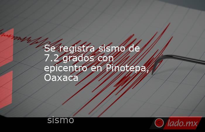 Se registra sismo de 7.2 grados con epicentro en Pinotepa, Oaxaca. Noticias en tiempo real