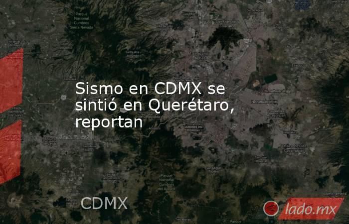 Sismo en CDMX se sintió en Querétaro, reportan. Noticias en tiempo real