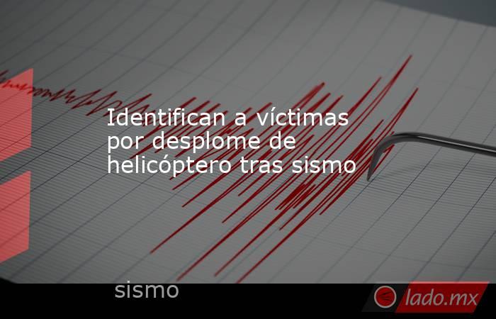 Identifican a víctimas por desplome de helicóptero tras sismo. Noticias en tiempo real