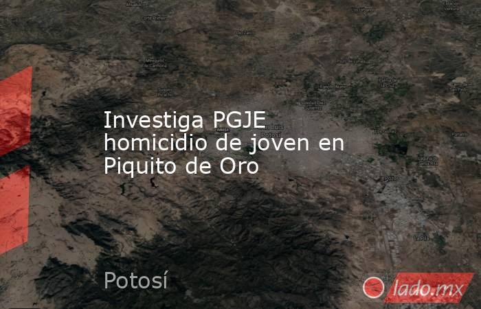 Investiga PGJE homicidio de joven en Piquito de Oro. Noticias en tiempo real