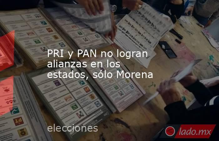 PRI y PAN no logran alianzas en los estados, sólo Morena. Noticias en tiempo real