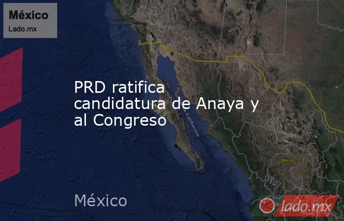 PRD ratifica candidatura de Anaya y al Congreso. Noticias en tiempo real