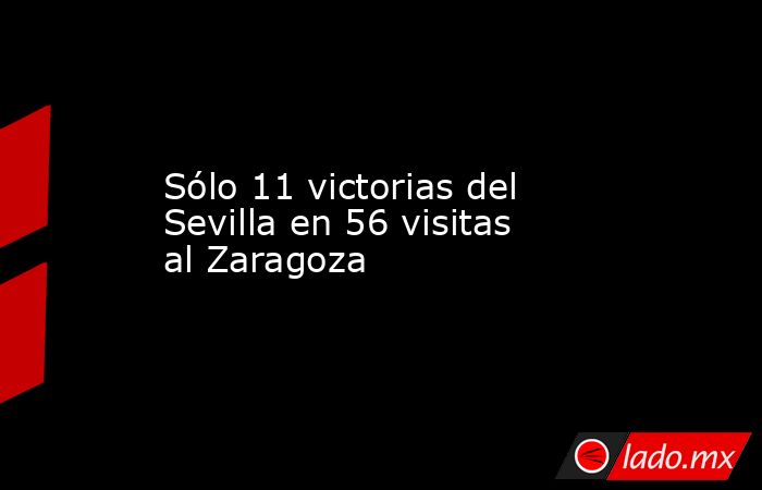 Sólo 11 victorias del Sevilla en 56 visitas al Zaragoza. Noticias en tiempo real