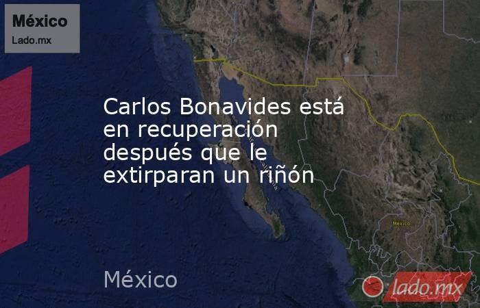 Carlos Bonavides está en recuperación después que le extirparan un riñón. Noticias en tiempo real