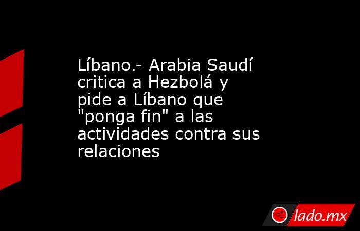 Líbano.- Arabia Saudí critica a Hezbolá y pide a Líbano que 