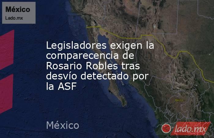 Legisladores exigen la comparecencia de Rosario Robles tras desvío detectado por la ASF. Noticias en tiempo real