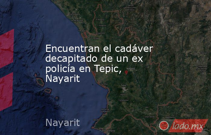 Encuentran el cadáver decapitado de un ex policía en Tepic, Nayarit. Noticias en tiempo real