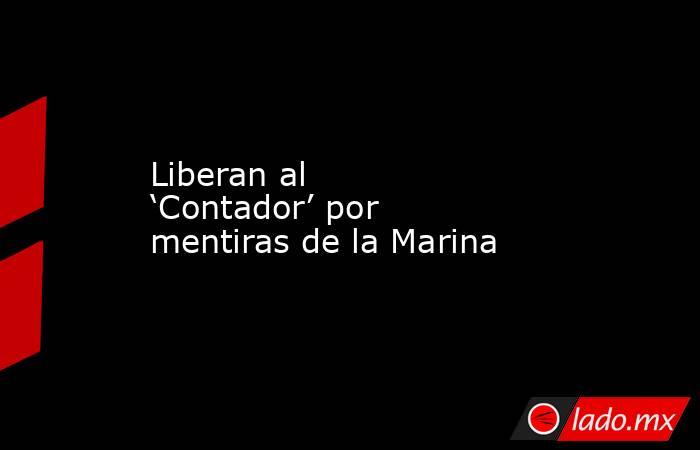 Liberan al ‘Contador’ por mentiras de la Marina. Noticias en tiempo real