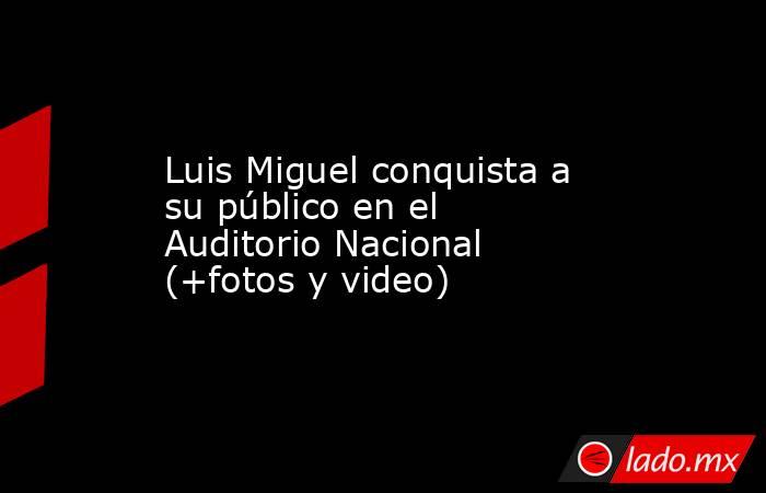 Luis Miguel conquista a su público en el Auditorio Nacional (+fotos y video). Noticias en tiempo real