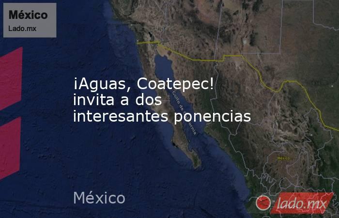 ¡Aguas, Coatepec! invita a dos interesantes ponencias. Noticias en tiempo real