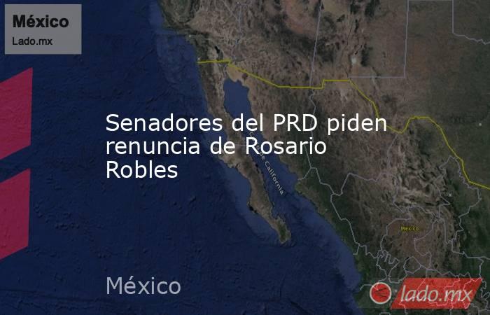 Senadores del PRD piden renuncia de Rosario Robles. Noticias en tiempo real