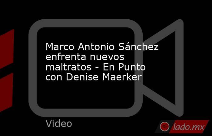 Marco Antonio Sánchez enfrenta nuevos maltratos - En Punto con Denise Maerker. Noticias en tiempo real