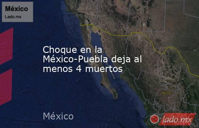 Choque en la México-Puebla deja al menos 4 muertos. Noticias en tiempo real