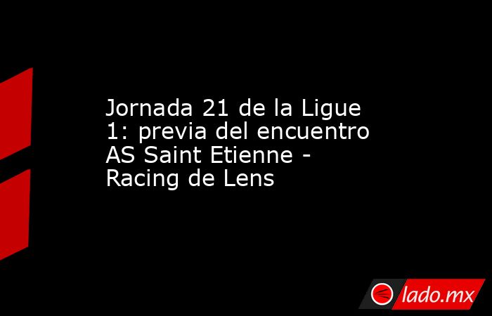 Jornada 21 de la Ligue 1: previa del encuentro AS Saint Etienne - Racing de Lens. Noticias en tiempo real