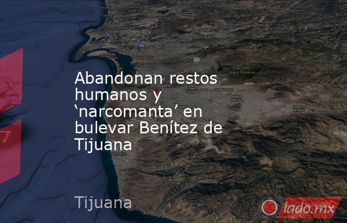 Abandonan restos humanos y ‘narcomanta’ en bulevar Benítez de Tijuana. Noticias en tiempo real