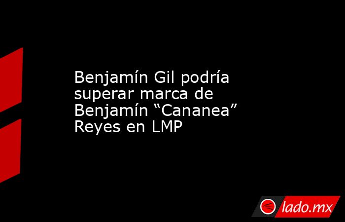 Benjamín Gil podría superar marca de Benjamín “Cananea” Reyes en LMP. Noticias en tiempo real