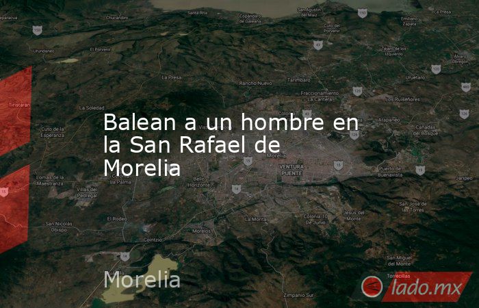 Balean a un hombre en la San Rafael de Morelia. Noticias en tiempo real