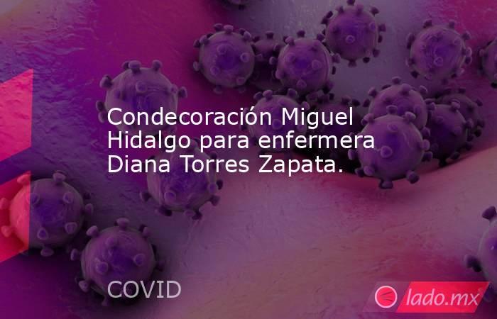 Condecoración Miguel Hidalgo para enfermera Diana Torres Zapata.. Noticias en tiempo real