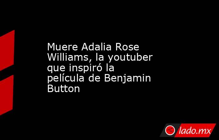 Muere Adalia Rose Williams, la youtuber que inspiró la película de Benjamin Button. Noticias en tiempo real