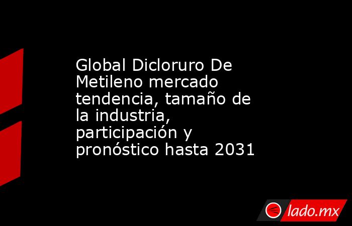 Global Dicloruro De Metileno mercado tendencia, tamaño de la industria, participación y pronóstico hasta 2031. Noticias en tiempo real