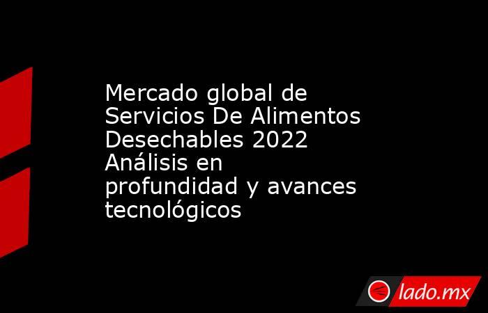 Mercado global de Servicios De Alimentos Desechables 2022 Análisis en profundidad y avances tecnológicos. Noticias en tiempo real