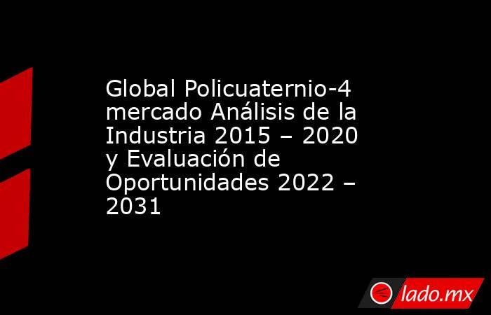 Global Policuaternio-4 mercado Análisis de la Industria 2015 – 2020 y Evaluación de Oportunidades 2022 – 2031. Noticias en tiempo real