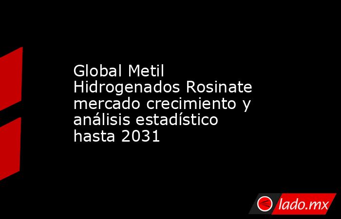 Global Metil Hidrogenados Rosinate mercado crecimiento y análisis estadístico hasta 2031. Noticias en tiempo real