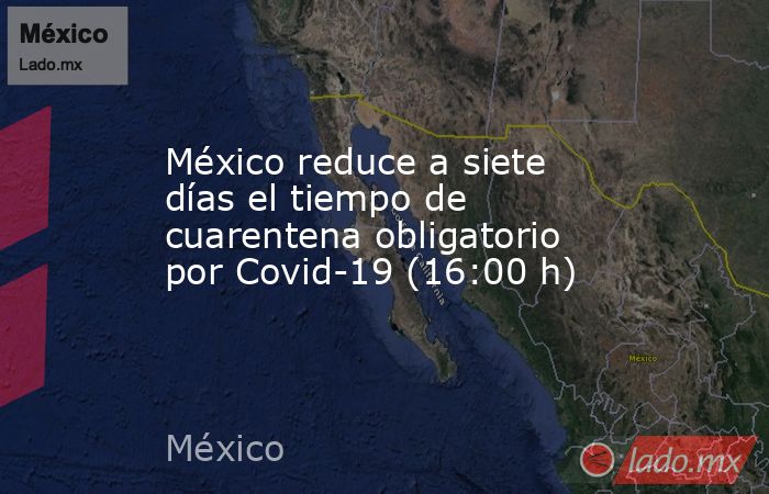 México reduce a siete días el tiempo de cuarentena obligatorio por Covid-19 (16:00 h). Noticias en tiempo real