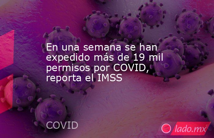 En una semana se han expedido más de 19 mil permisos por COVID, reporta el IMSS. Noticias en tiempo real