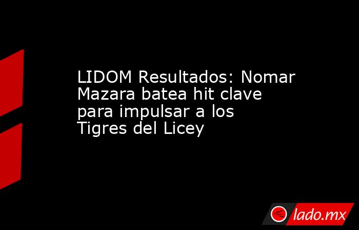LIDOM Resultados: Nomar Mazara batea hit clave para impulsar a los Tigres del Licey . Noticias en tiempo real