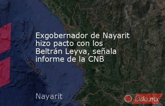 Exgobernador de Nayarit hizo pacto con los Beltrán Leyva, señala informe de la CNB. Noticias en tiempo real