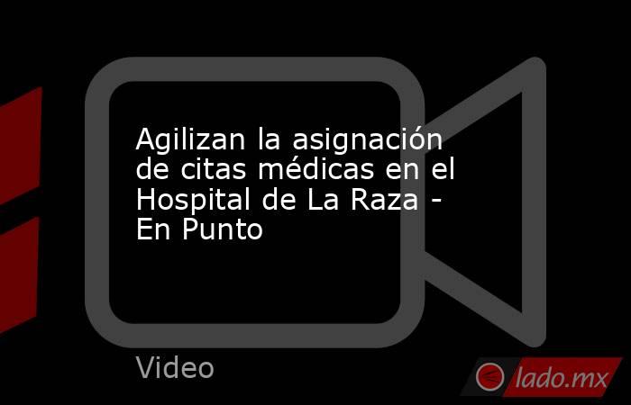 Agilizan la asignación de citas médicas en el Hospital de La Raza - En Punto. Noticias en tiempo real