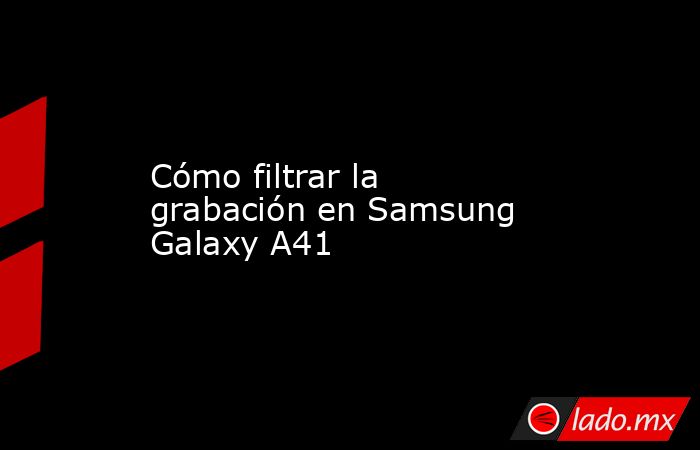 Cómo filtrar la grabación en Samsung Galaxy A41. Noticias en tiempo real