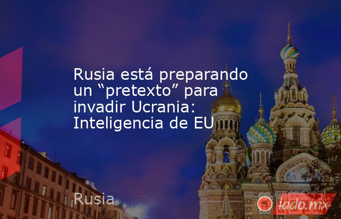 Rusia está preparando un “pretexto” para invadir Ucrania: Inteligencia de EU. Noticias en tiempo real